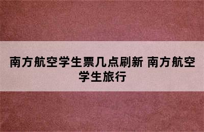 南方航空学生票几点刷新 南方航空学生旅行